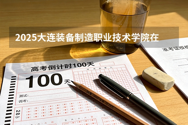 2025大连装备制造职业技术学院在河北各专业招生人数多少（2026参考）
