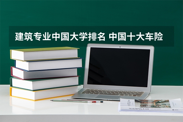 建筑专业中国大学排名 中国十大车险公司排名是怎样的？