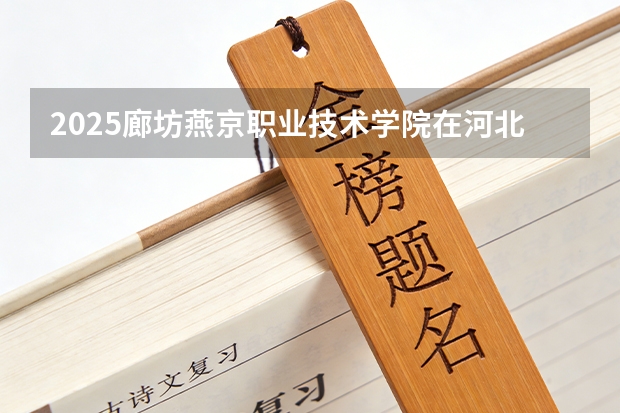 2025廊坊燕京职业技术学院在河北各专业招生人数多少（2026参考）