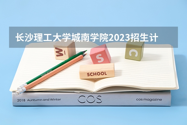 长沙理工大学城南学院2023招生计划 长沙理工大学城南学院招生简章
