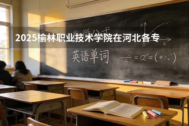 2025榆林职业技术学院在河北各专业招生人数多少（2026参考）