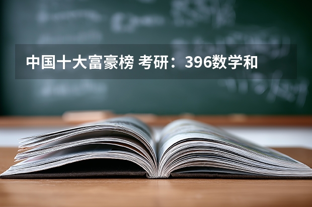 中国十大富豪榜 考研：396数学和199数学的区别？
