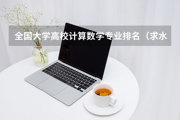 全国大学高校计算数学专业排名（求水利水电专业全国大学排名）