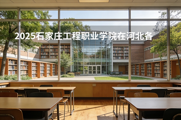2025石家庄工程职业学院在河北各专业招生人数多少（2026参考）