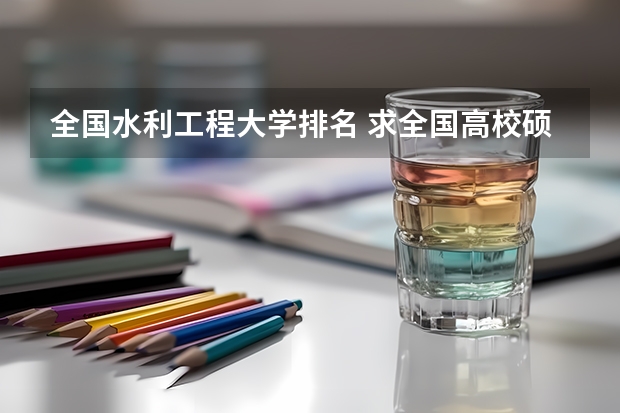 全国水利工程大学排名 求全国高校硕士水利水电工程排名