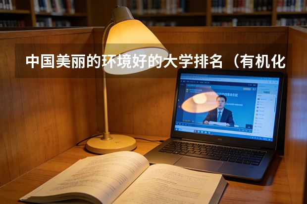 中国美丽的环境好的大学排名（有机化学专业全国大学排名？ 那些大学有机很强可是也相对好考的？）