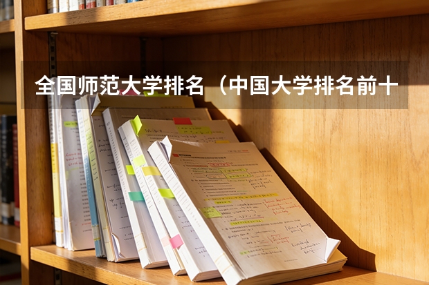 全国师范大学排名（中国大学排名前十位的有哪几个阿？）