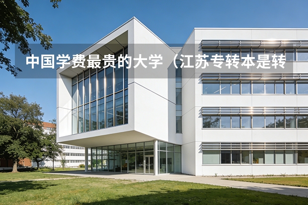 中国学费最贵的大学·（江苏专转本是转到民办大学还是公办大学的本科?）