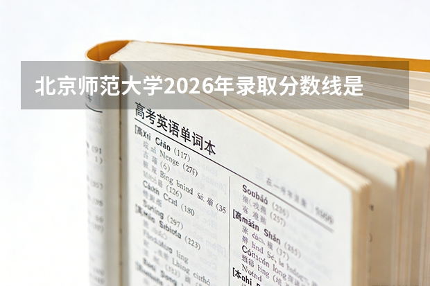 北京师范大学2026年录取分数线是多少？专业优势与就业前景全面解析