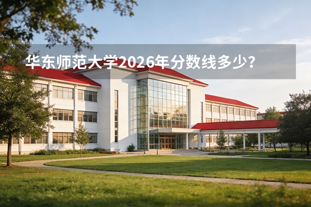 华东师范大学2026年分数线多少？上海考生576分能上吗？