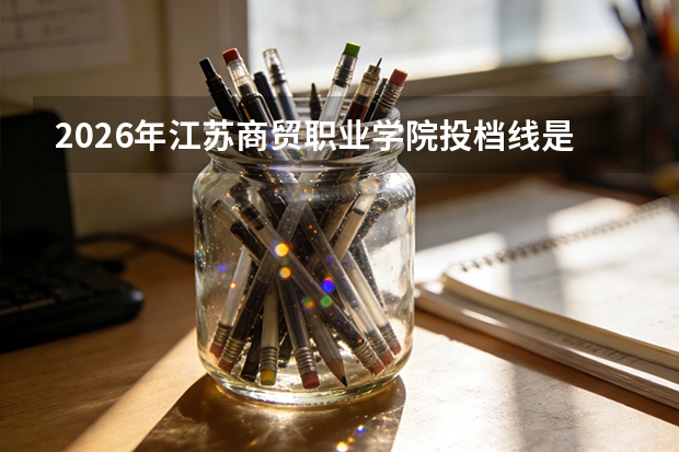 2026年江苏商贸职业学院投档线是多少？分数线、费用与入学攻略