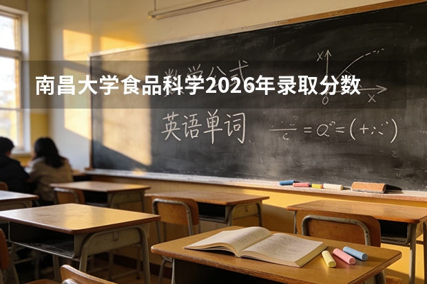 南昌大学食品科学2026年录取分数与江中集团就业通道