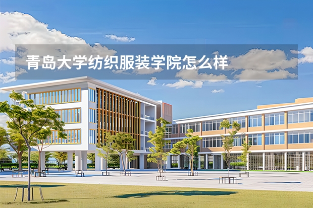 青岛大学纺织服装学院怎么样