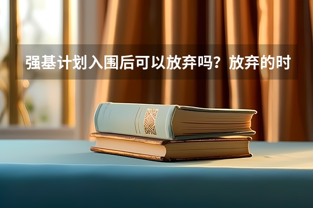强基计划入围后可以放弃吗？放弃的时间和后果说明