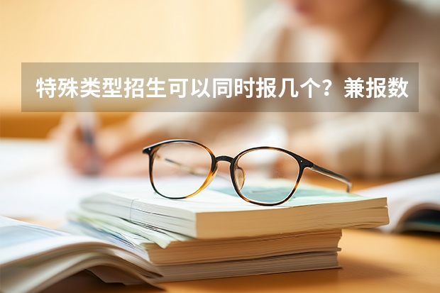 特殊类型招生可以同时报几个？兼报数量的规则全景说明