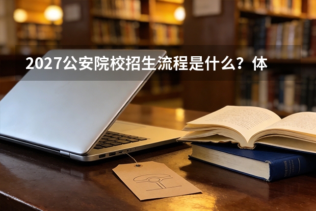 2027公安院校招生流程是什么？体测、体检和政治考察如何衔接
