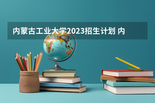 内蒙古工业大学2023招生计划 内蒙古工业大学招生简章