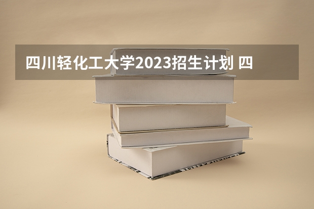 四川轻化工大学2023招生计划 四川轻化工大学招生简章