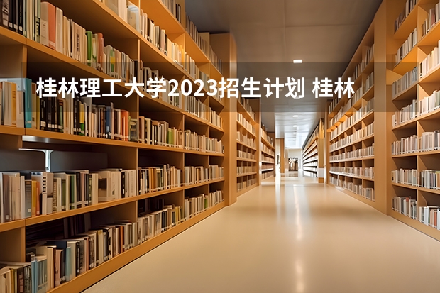 桂林理工大学2023招生计划 桂林理工大学招生简章