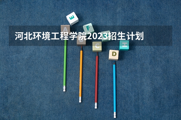 河北环境工程学院2023招生计划 河北环境工程学院招生简章