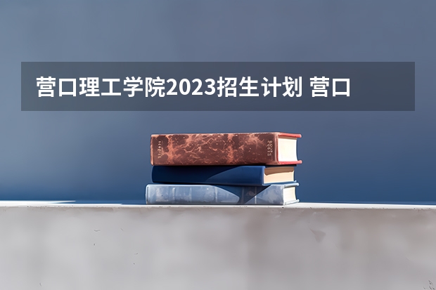 营口理工学院2023招生计划 营口理工学院招生简章
