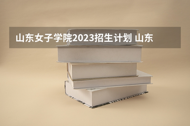 山东女子学院2023招生计划 山东女子学院招生简章