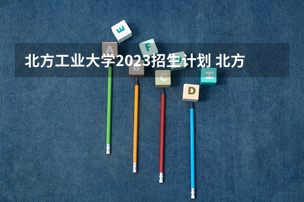 北方工业大学2023招生计划 北方工业大学招生简章