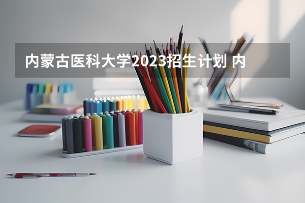 内蒙古医科大学2023招生计划 内蒙古医科大学招生简章