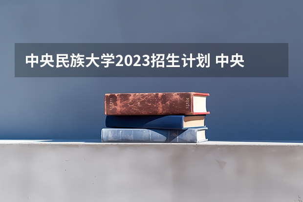 中央民族大学2023招生计划 中央民族大学招生简章