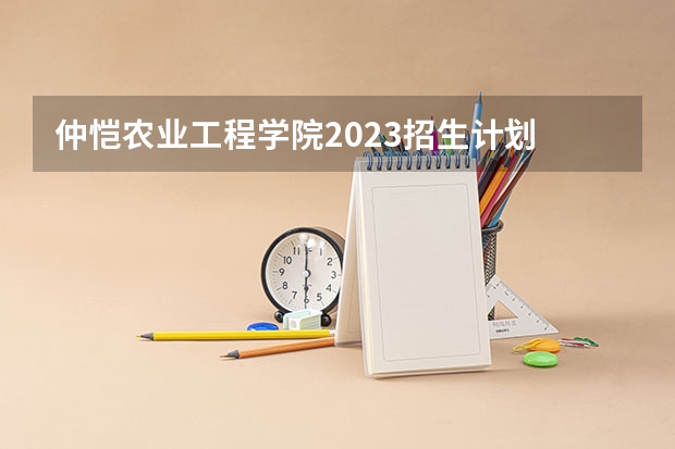 仲恺农业工程学院2023招生计划 仲恺农业工程学院招生简章