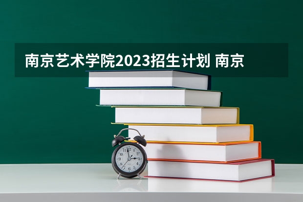 南京艺术学院2023招生计划 南京艺术学院招生简章