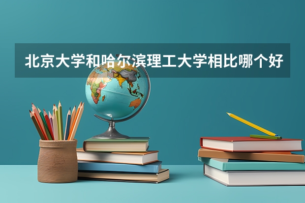 北京大学和哈尔滨理工大学相比哪个好 录取分数线对比