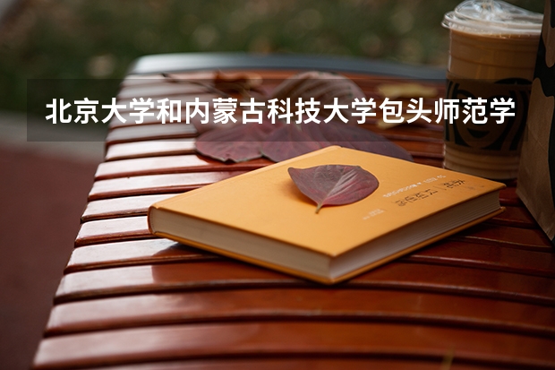 北京大学和内蒙古科技大学包头师范学院相比哪个好 录取分数线对比