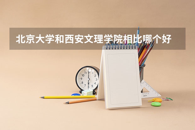 北京大学和西安文理学院相比哪个好 录取分数线对比