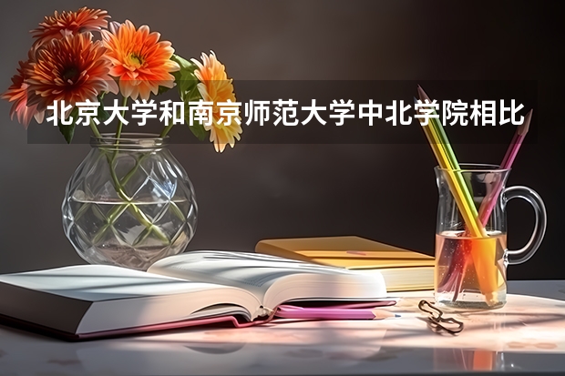 北京大学和南京师范大学中北学院相比哪个好 录取分数线对比