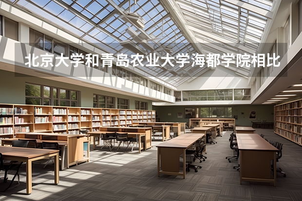 北京大学和青岛农业大学海都学院相比哪个好 录取分数线对比