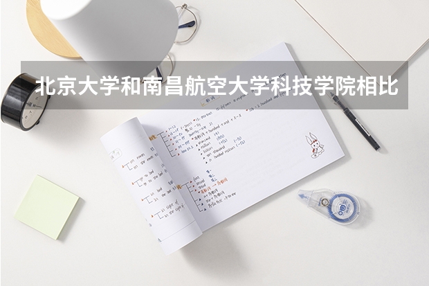 北京大学和南昌航空大学科技学院相比哪个好 录取分数线对比