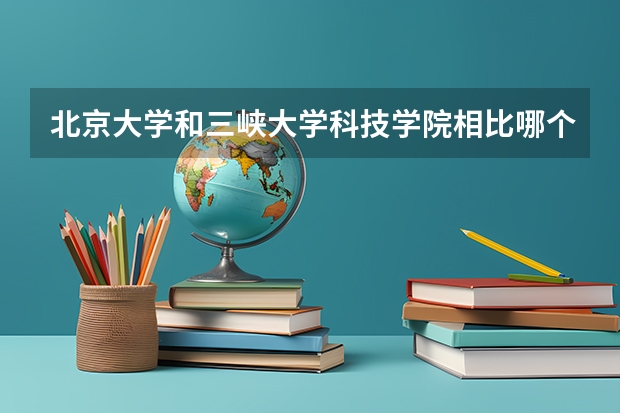北京大学和三峡大学科技学院相比哪个好 录取分数线对比