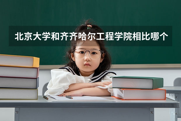 北京大学和齐齐哈尔工程学院相比哪个好 录取分数线对比