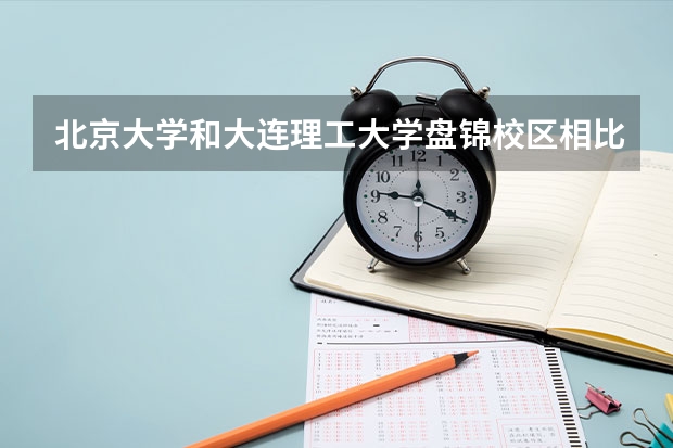 北京大学和大连理工大学盘锦校区相比哪个好 录取分数线对比