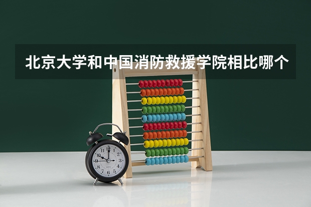 北京大学和中国消防救援学院相比哪个好 录取分数线对比