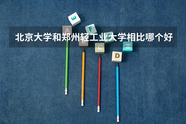 北京大学和郑州轻工业大学相比哪个好 录取分数线对比
