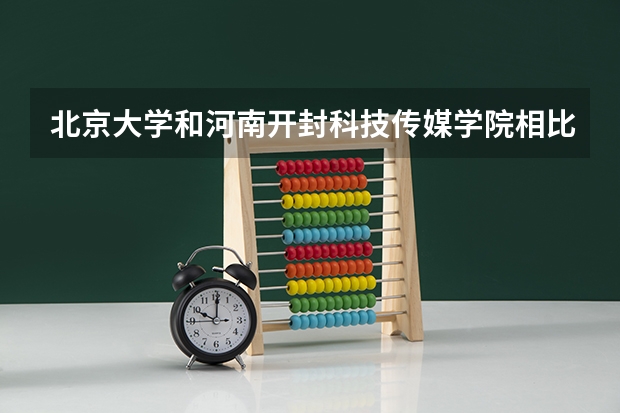 北京大学和河南开封科技传媒学院相比哪个好 录取分数线对比