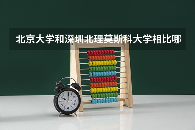 北京大学和深圳北理莫斯科大学相比哪个好 录取分数线对比
