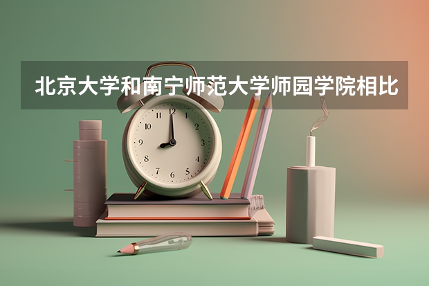 北京大学和南宁师范大学师园学院相比哪个好 录取分数线对比
