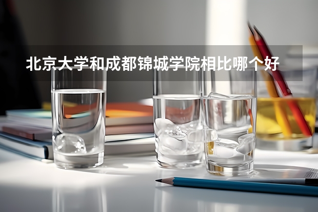 北京大学和成都锦城学院相比哪个好 录取分数线对比