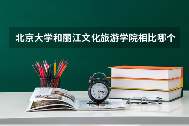 北京大学和丽江文化旅游学院相比哪个好 录取分数线对比