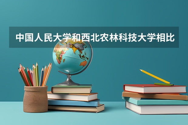 中国人民大学和西北农林科技大学相比哪个好 录取分数线对比