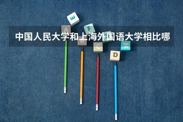 中国人民大学和上海外国语大学相比哪个好 录取分数线对比