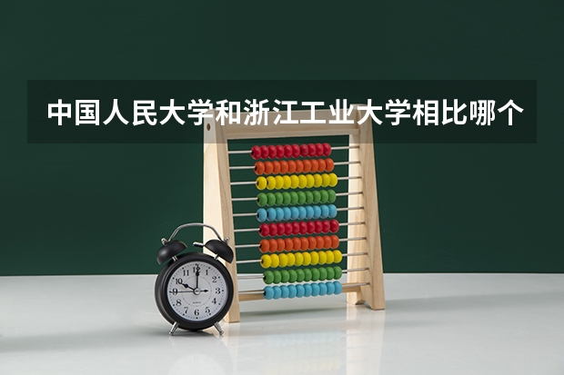 中国人民大学和浙江工业大学相比哪个好 录取分数线对比
